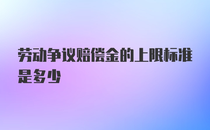 劳动争议赔偿金的上限标准是多少