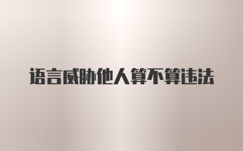 语言威胁他人算不算违法