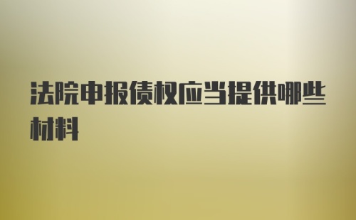 法院申报债权应当提供哪些材料