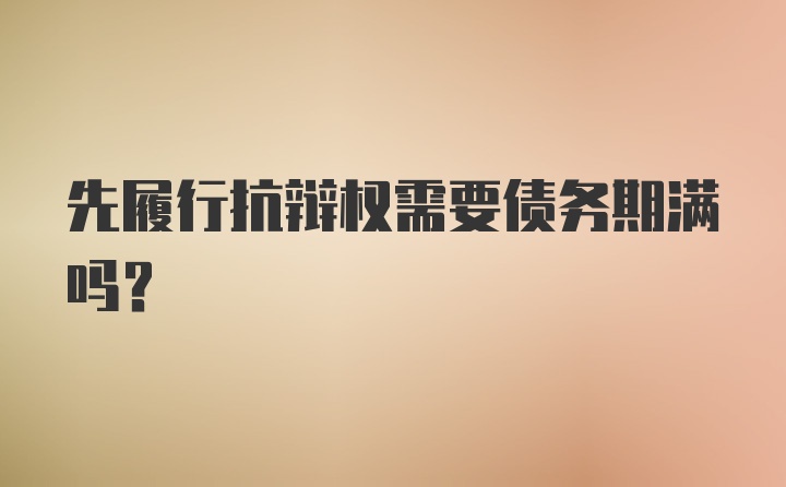 先履行抗辩权需要债务期满吗？