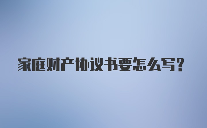 家庭财产协议书要怎么写？