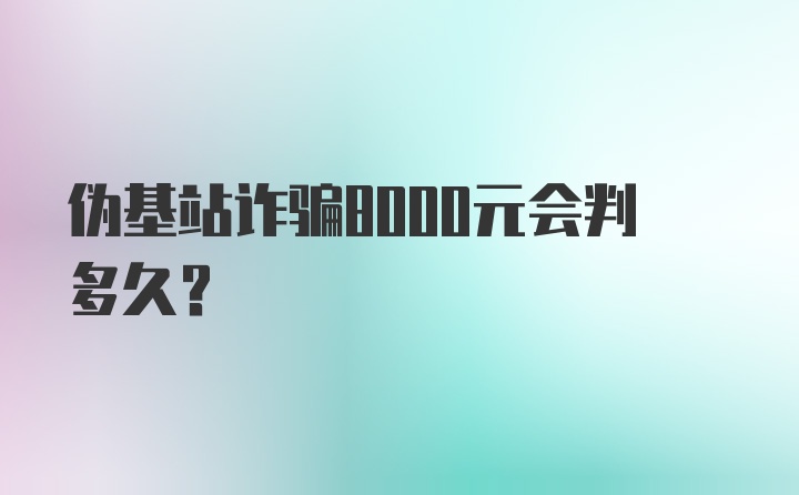 伪基站诈骗8000元会判多久？