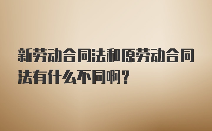 新劳动合同法和原劳动合同法有什么不同啊？