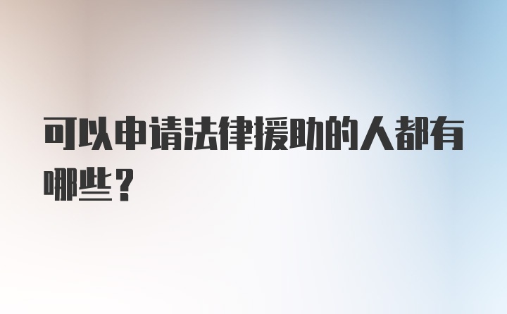 可以申请法律援助的人都有哪些？