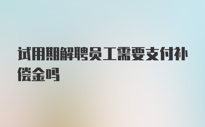 试用期解聘员工需要支付补偿金吗