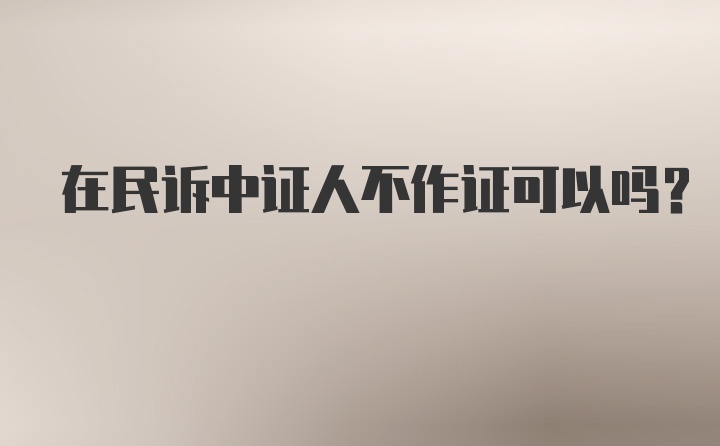 在民诉中证人不作证可以吗?