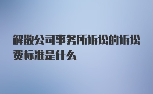 解散公司事务所诉讼的诉讼费标准是什么