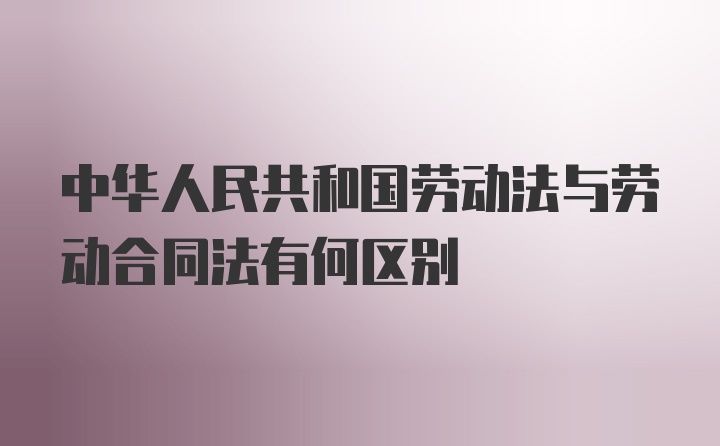 中华人民共和国劳动法与劳动合同法有何区别