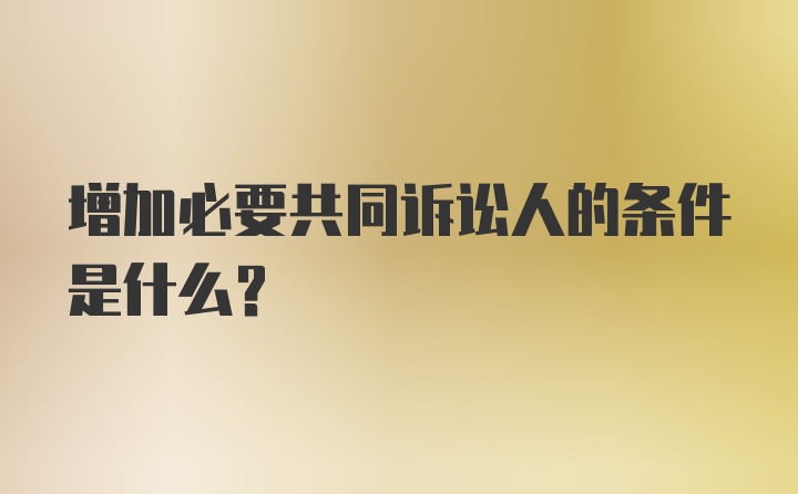 增加必要共同诉讼人的条件是什么？