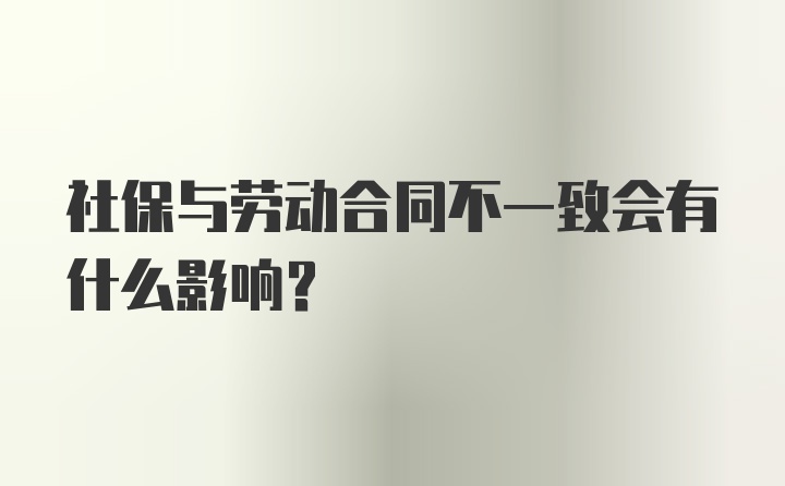 社保与劳动合同不一致会有什么影响？