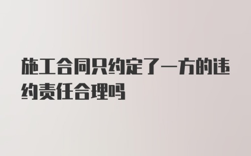 施工合同只约定了一方的违约责任合理吗