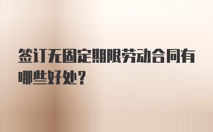 签订无固定期限劳动合同有哪些好处？