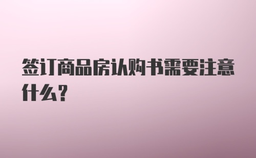 签订商品房认购书需要注意什么？