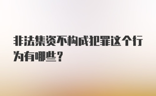 非法集资不构成犯罪这个行为有哪些？