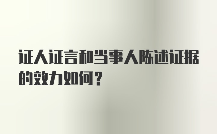 证人证言和当事人陈述证据的效力如何？