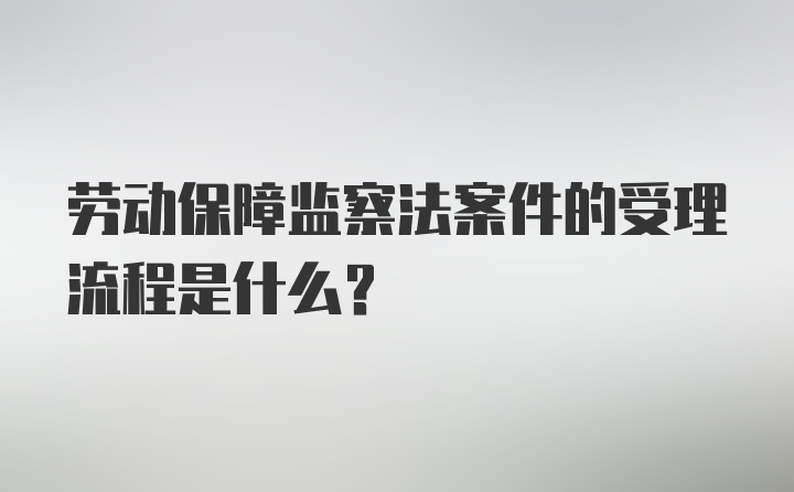 劳动保障监察法案件的受理流程是什么？