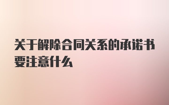 关于解除合同关系的承诺书要注意什么