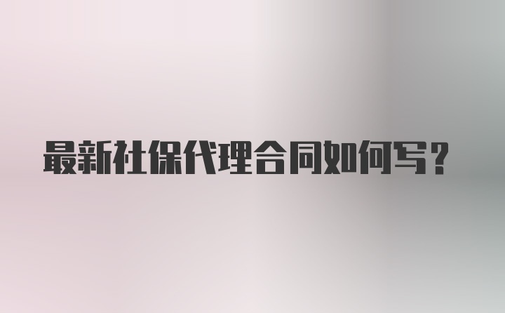 最新社保代理合同如何写？