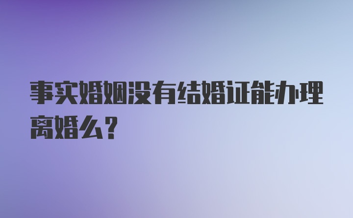 事实婚姻没有结婚证能办理离婚么？