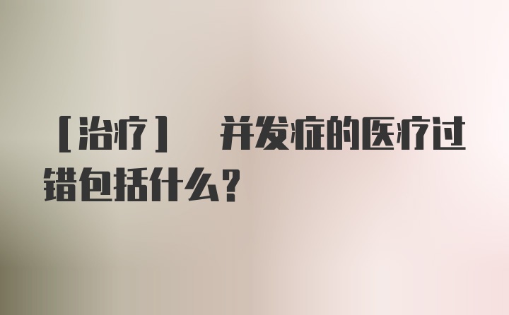 [治疗] 并发症的医疗过错包括什么？