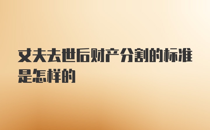 丈夫去世后财产分割的标准是怎样的