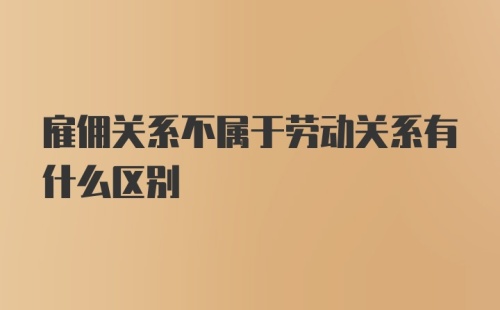 雇佣关系不属于劳动关系有什么区别