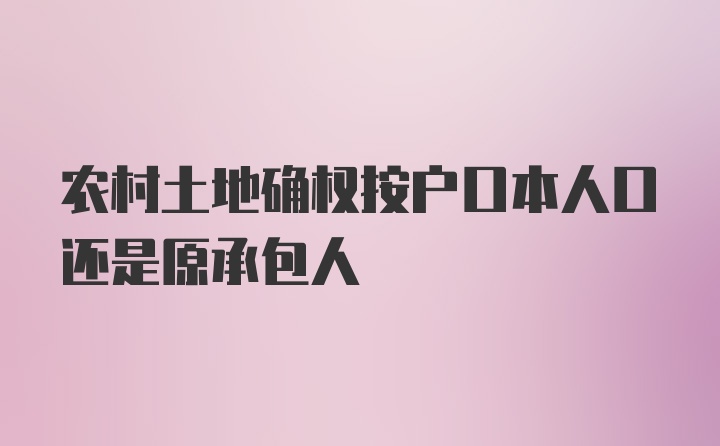 农村土地确权按户口本人口还是原承包人