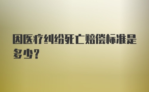 因医疗纠纷死亡赔偿标准是多少?