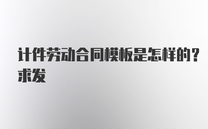 计件劳动合同模板是怎样的？求发