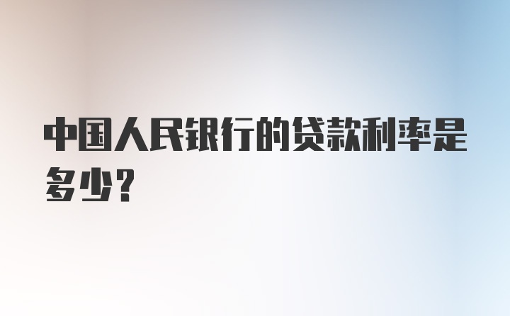 中国人民银行的贷款利率是多少？