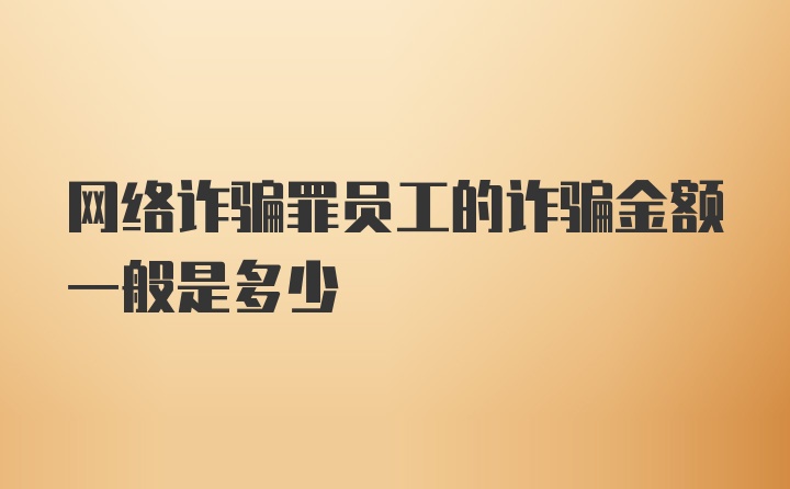 网络诈骗罪员工的诈骗金额一般是多少