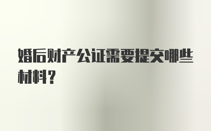 婚后财产公证需要提交哪些材料？