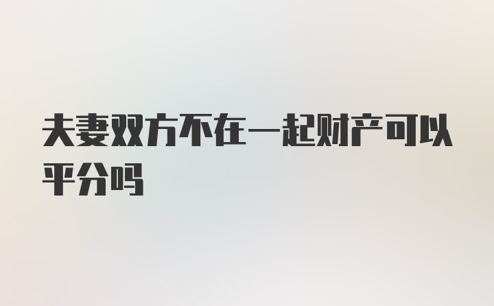 夫妻双方不在一起财产可以平分吗