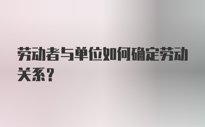 劳动者与单位如何确定劳动关系?