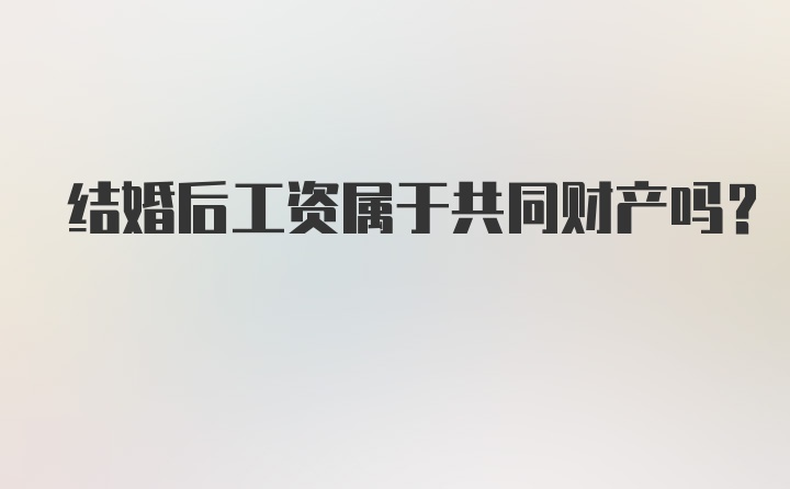 结婚后工资属于共同财产吗?