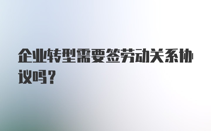 企业转型需要签劳动关系协议吗?