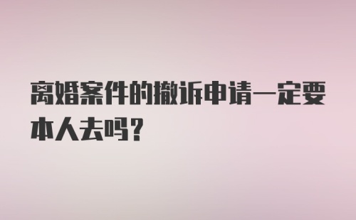 离婚案件的撤诉申请一定要本人去吗？