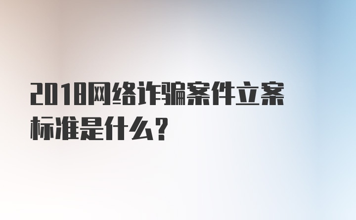 2018网络诈骗案件立案标准是什么？