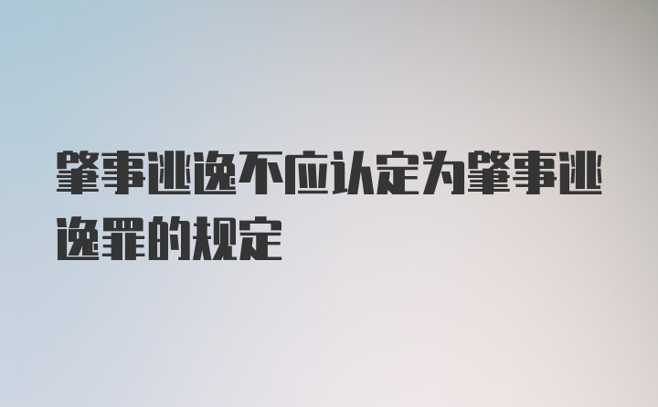 肇事逃逸不应认定为肇事逃逸罪的规定