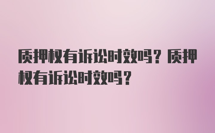 质押权有诉讼时效吗？质押权有诉讼时效吗？