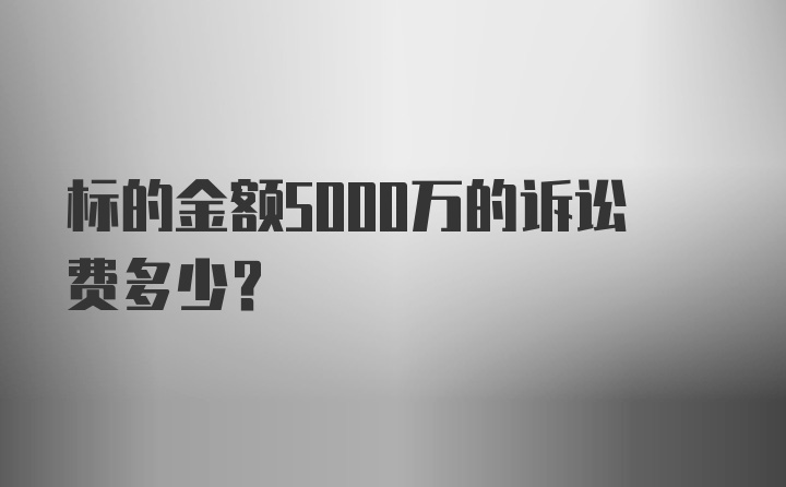 标的金额5000万的诉讼费多少?