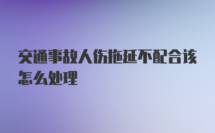 交通事故人伤拖延不配合该怎么处理