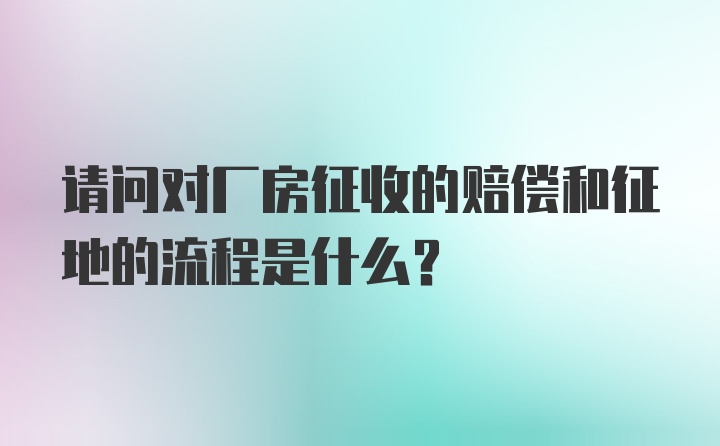 请问对厂房征收的赔偿和征地的流程是什么？