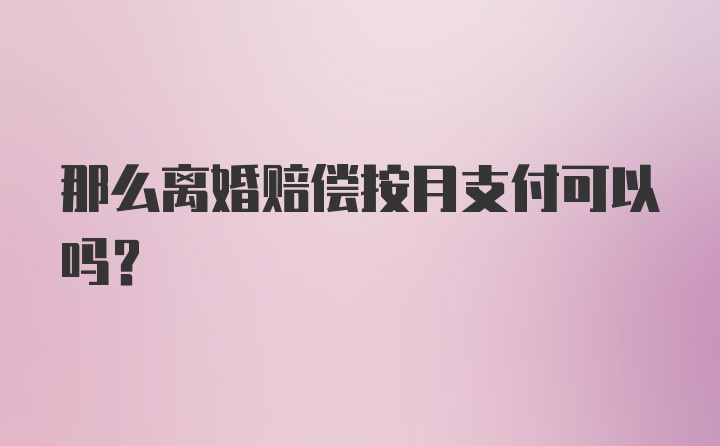 那么离婚赔偿按月支付可以吗？