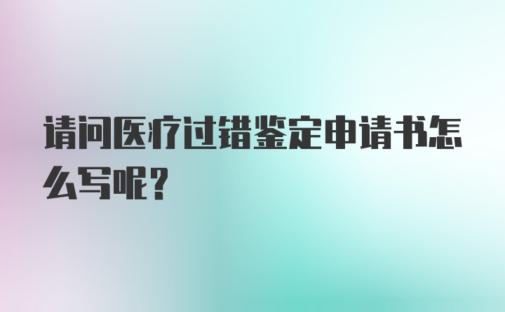 请问医疗过错鉴定申请书怎么写呢？