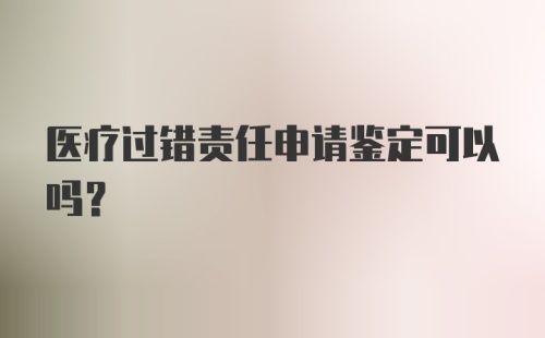 医疗过错责任申请鉴定可以吗？