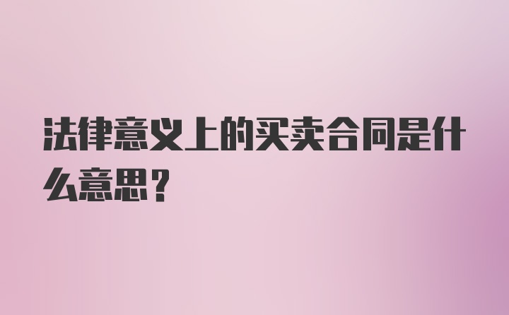 法律意义上的买卖合同是什么意思?