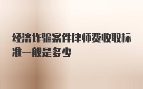 经济诈骗案件律师费收取标准一般是多少