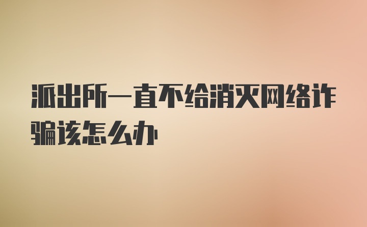 派出所一直不给消灭网络诈骗该怎么办