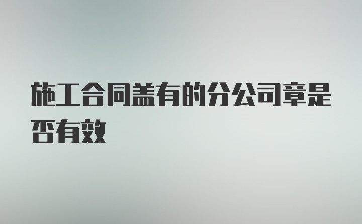 施工合同盖有的分公司章是否有效